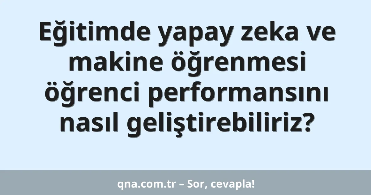 Eğitimde yapay zeka ve makine öğrenmesi öğrenci performansını nasıl geliştirebiliriz?