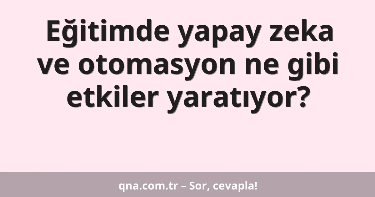 Eğitimde yapay zeka ve otomasyon ne gibi etkiler yaratıyor?