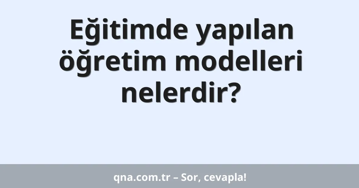 Eğitimde yapılan öğretim modelleri nelerdir?