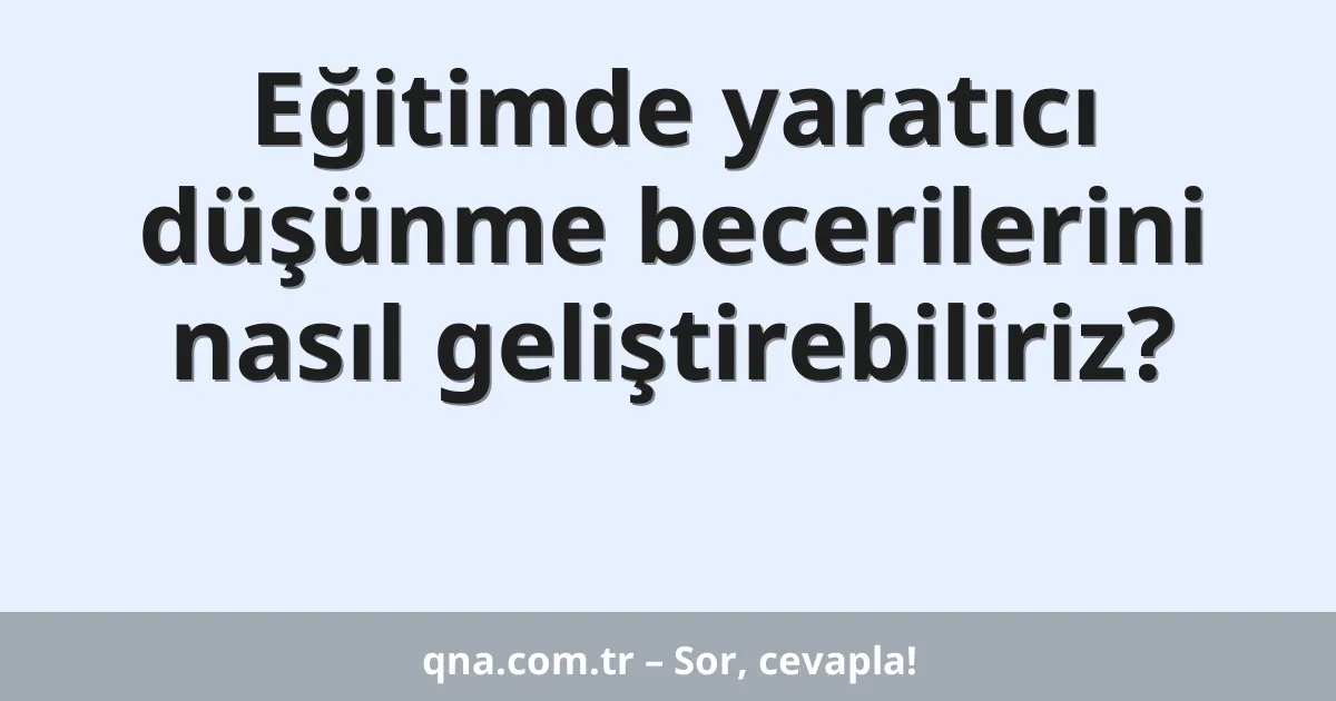 Eğitimde yaratıcı düşünme becerilerini nasıl geliştirebiliriz?