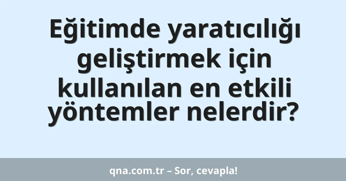 Eğitimde yaratıcılığı geliştirmek için kullanılan en etkili yöntemler nelerdir?