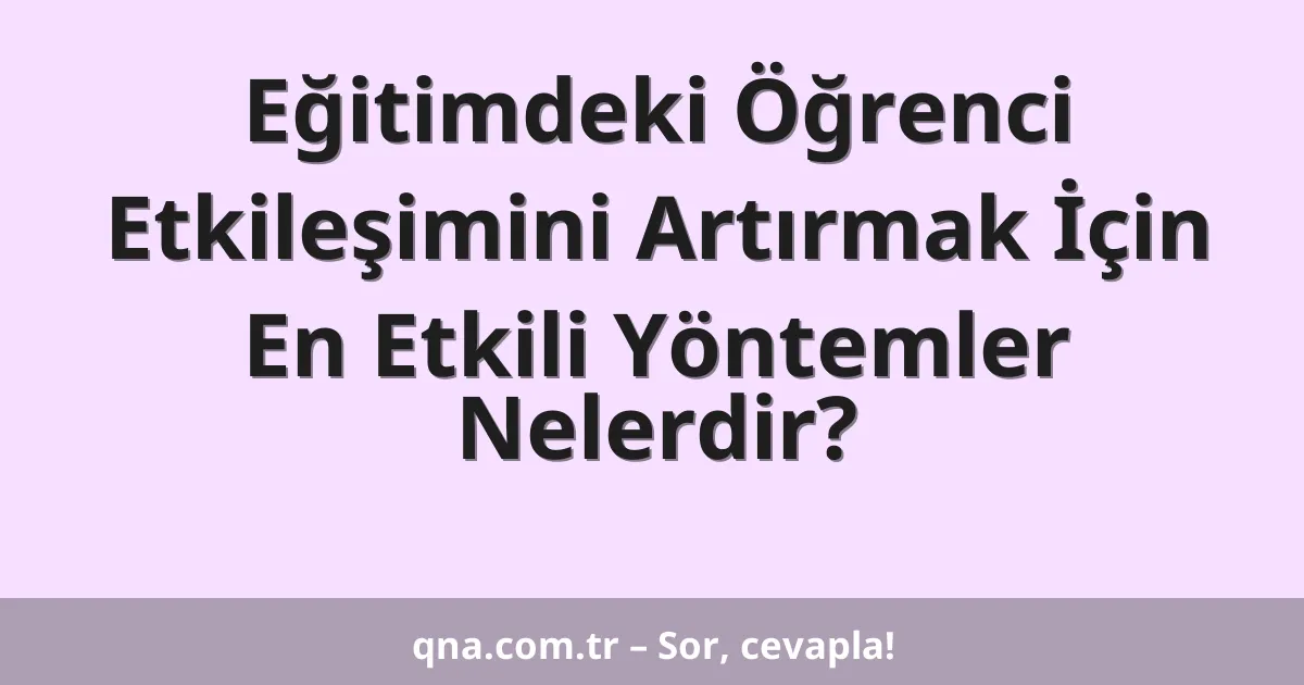 Eğitimdeki Öğrenci Etkileşimini Artırmak İçin En Etkili Yöntemler Nelerdir?