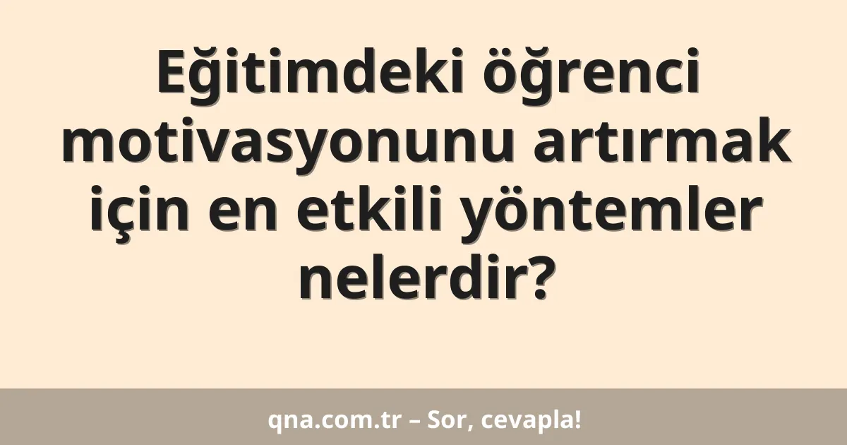 Eğitimdeki öğrenci motivasyonunu artırmak için en etkili yöntemler nelerdir?