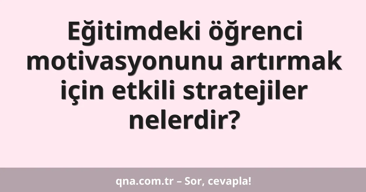 Eğitimdeki öğrenci motivasyonunu artırmak için etkili stratejiler nelerdir?