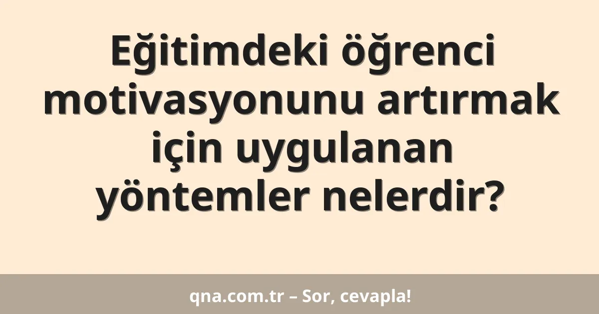 Eğitimdeki öğrenci motivasyonunu artırmak için uygulanan yöntemler nelerdir?