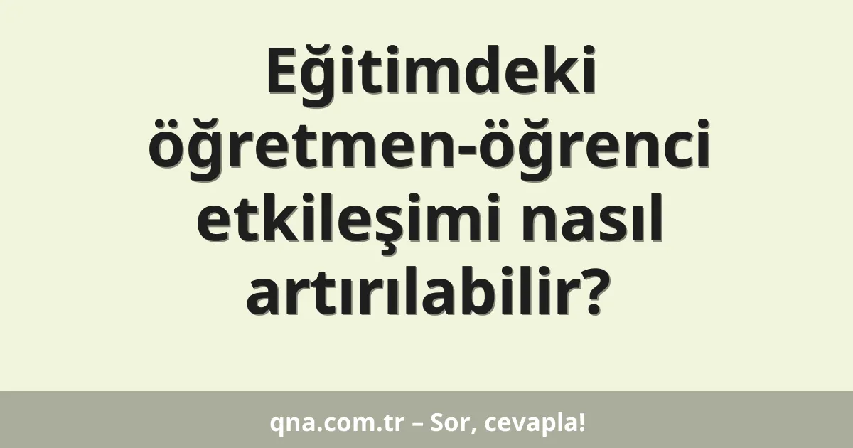 Eğitimdeki öğretmen-öğrenci etkileşimi nasıl artırılabilir?