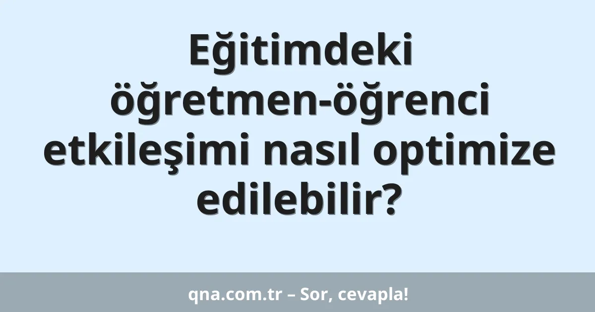 Eğitimdeki öğretmen-öğrenci etkileşimi nasıl optimize edilebilir?