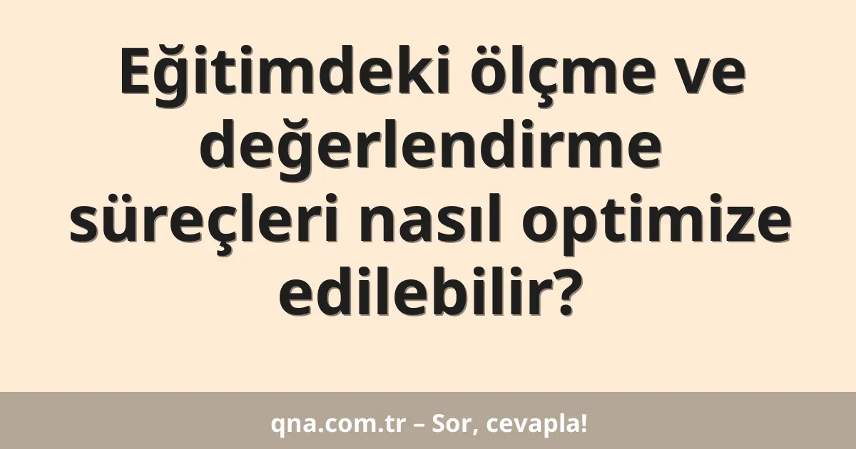 Eğitimdeki ölçme ve değerlendirme süreçleri nasıl optimize edilebilir?