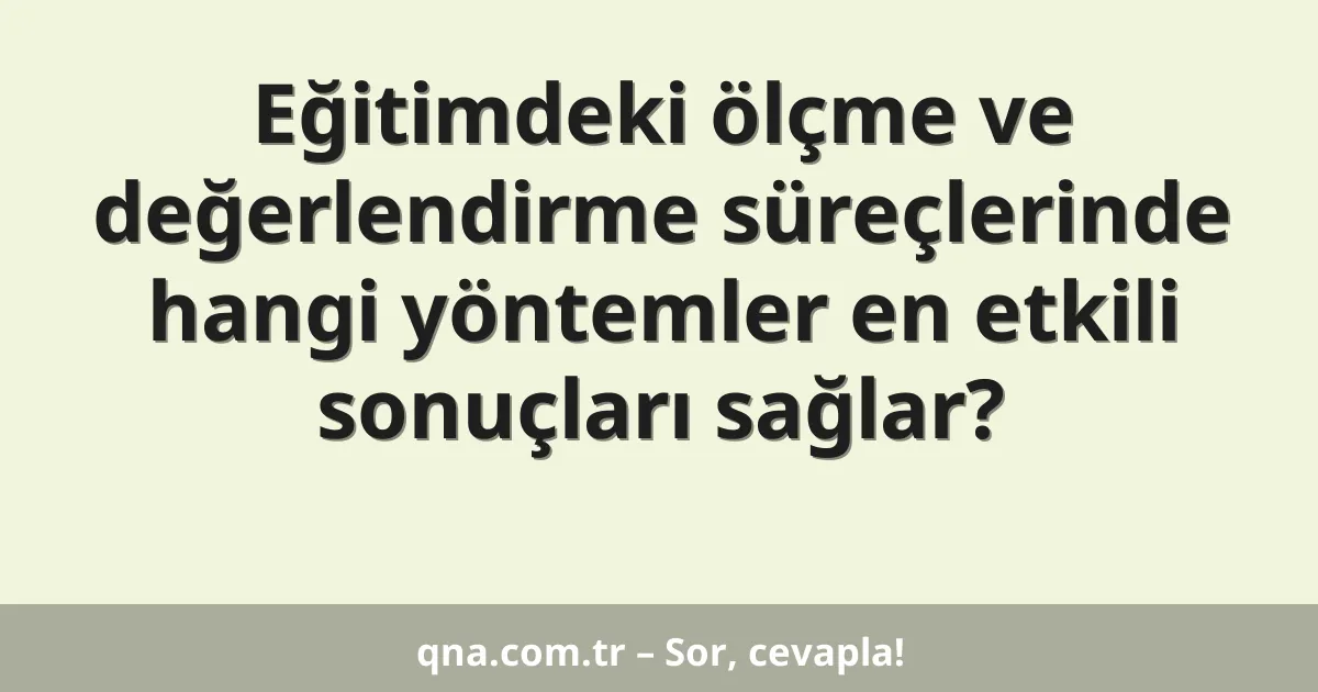 Eğitimdeki ölçme ve değerlendirme süreçlerinde hangi yöntemler en etkili sonuçları sağlar?