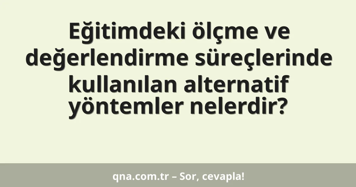 Eğitimdeki ölçme ve değerlendirme süreçlerinde kullanılan alternatif yöntemler nelerdir?