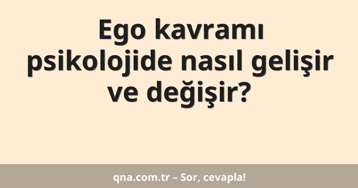 Ego kavramı psikolojide nasıl gelişir ve değişir?