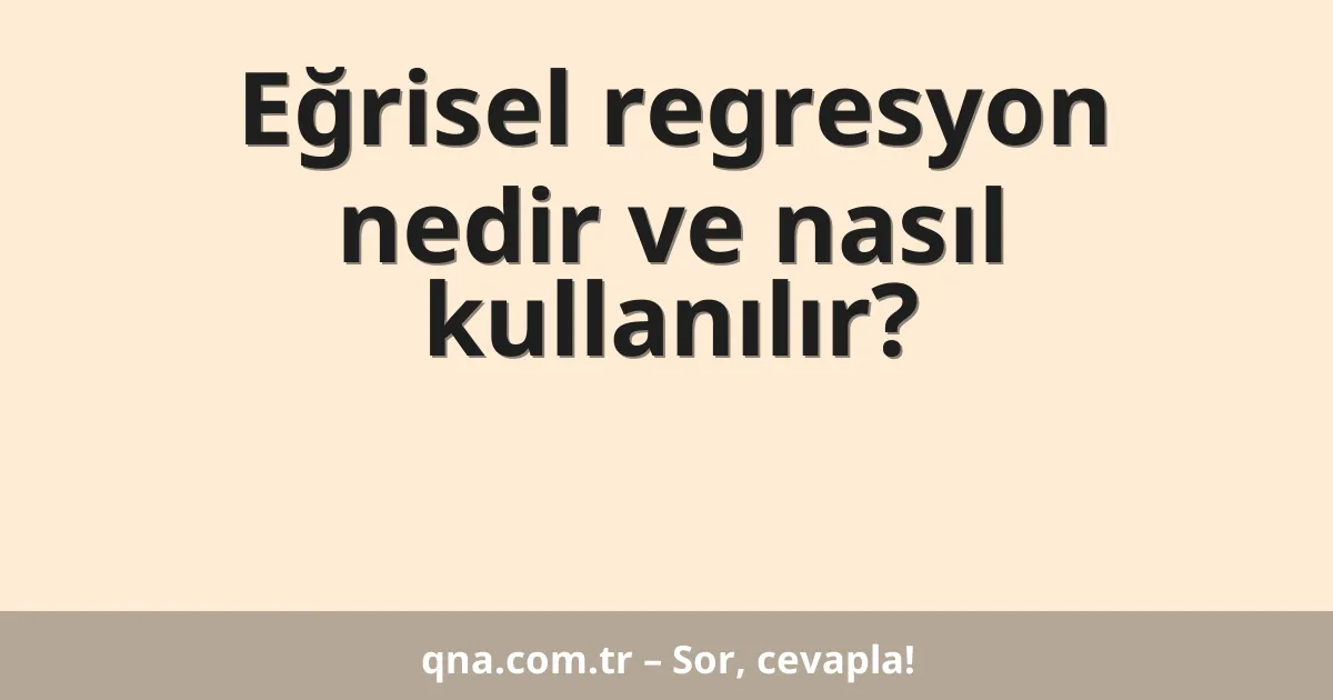 Eğrisel regresyon nedir ve nasıl kullanılır?