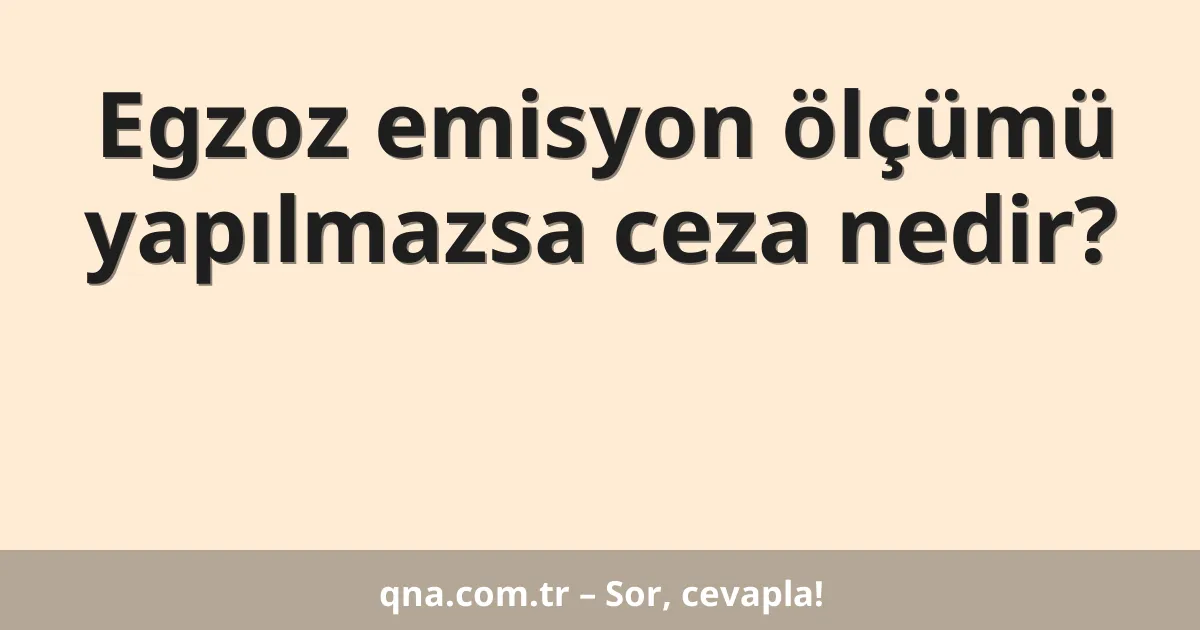Egzoz emisyon ölçümü yapılmazsa ceza nedir?