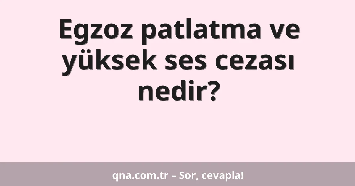Egzoz patlatma ve yüksek ses cezası nedir?