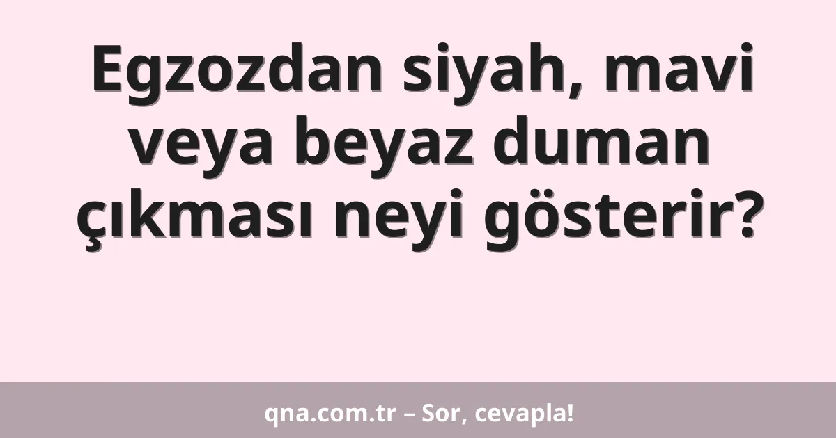 Egzozdan siyah, mavi veya beyaz duman çıkması neyi gösterir?