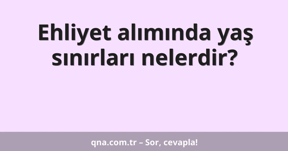 Ehliyet alımında yaş sınırları nelerdir?