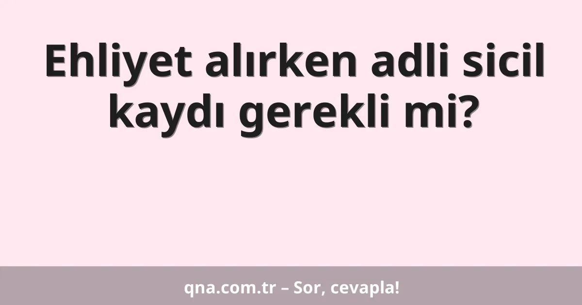 Ehliyet alırken adli sicil kaydı gerekli mi?