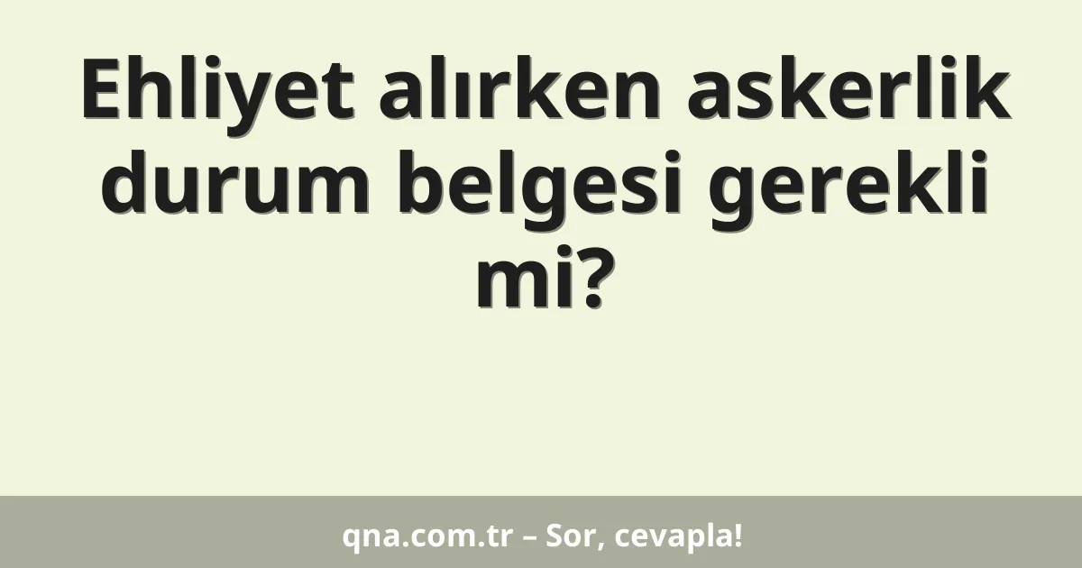 Ehliyet alırken askerlik durum belgesi gerekli mi?