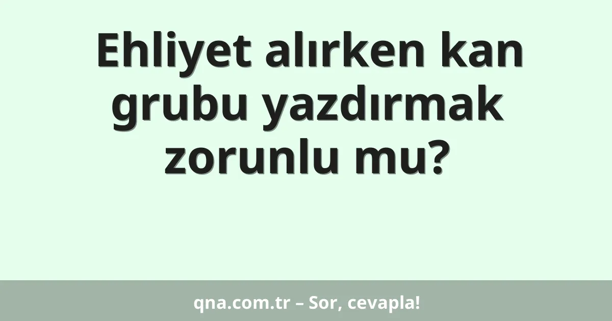 Ehliyet alırken kan grubu yazdırmak zorunlu mu?