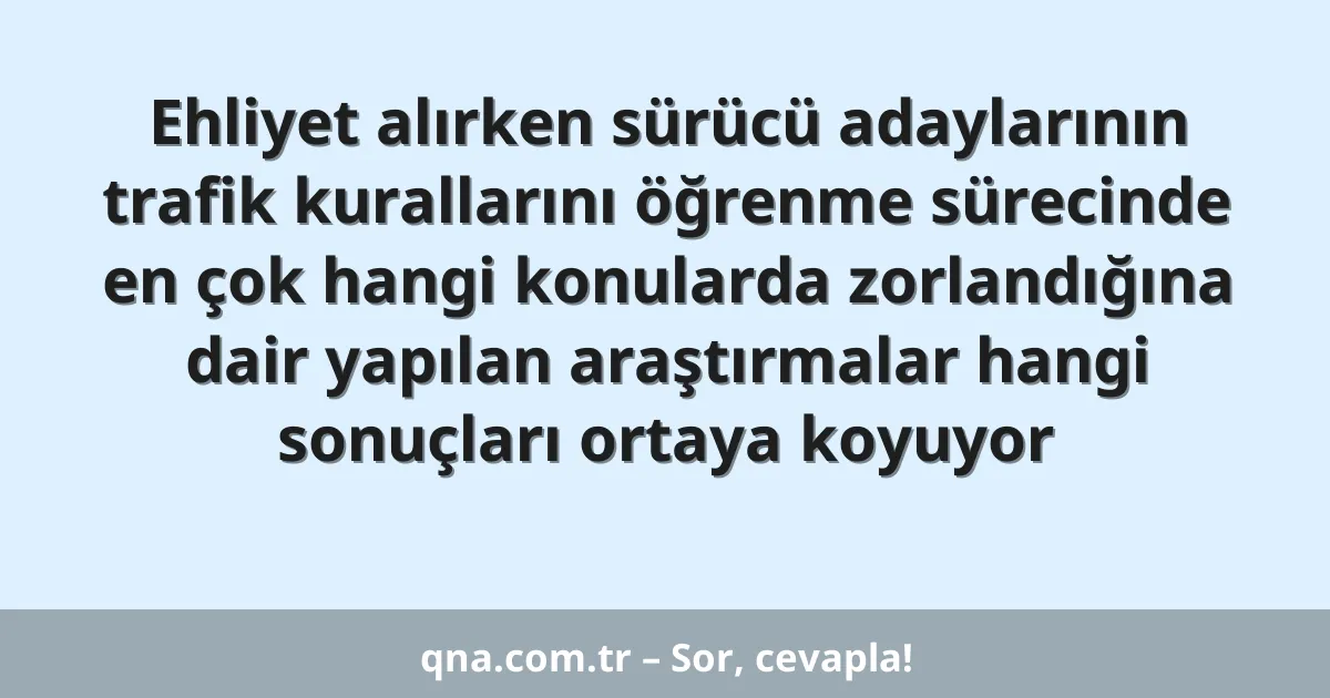 Ehliyet alırken sürücü adaylarının trafik kurallarını öğrenme sürecinde en çok hangi konularda zorlandığına dair yapılan araştırmalar hangi sonuçları ortaya koyuyor