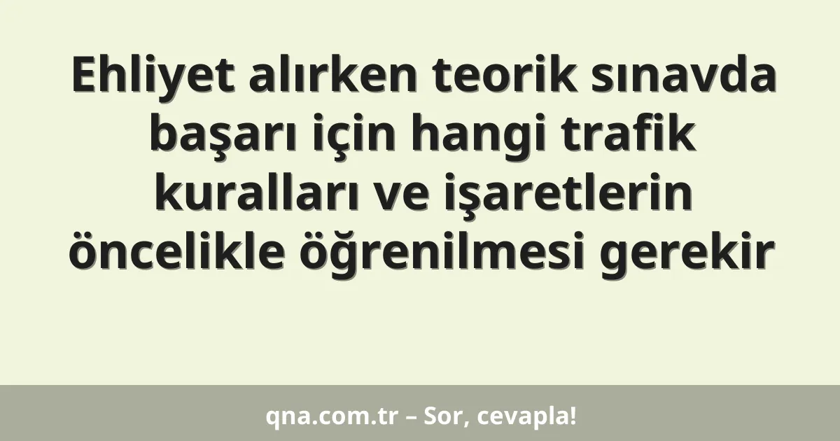 Ehliyet alırken teorik sınavda başarı için hangi trafik kuralları ve işaretlerin öncelikle öğrenilmesi gerekir