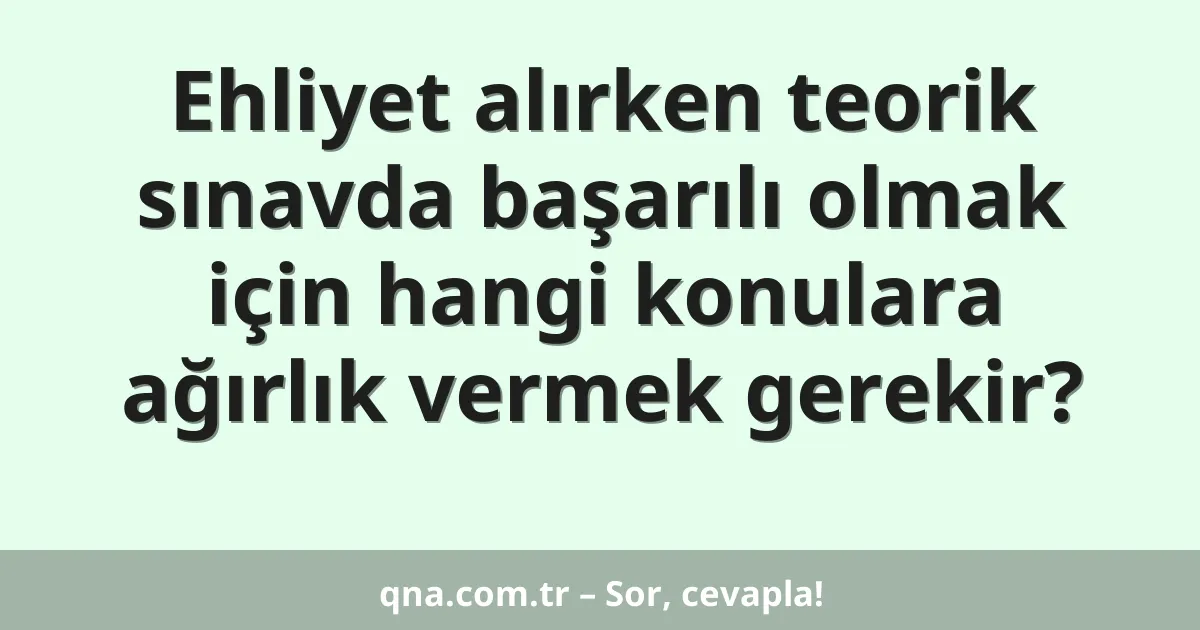 Ehliyet alırken teorik sınavda başarılı olmak için hangi konulara ağırlık vermek gerekir?