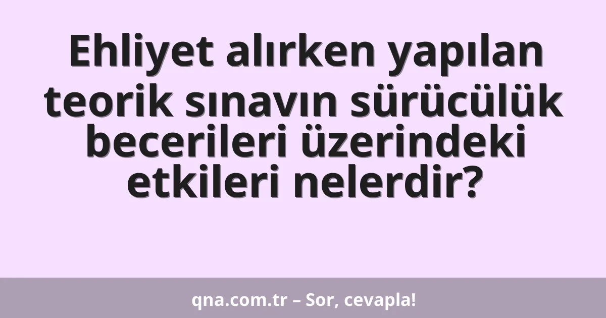 Ehliyet alırken yapılan teorik sınavın sürücülük becerileri üzerindeki etkileri nelerdir?