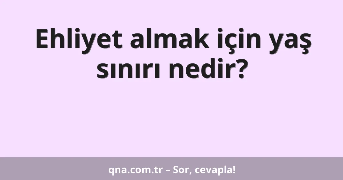 Ehliyet almak için yaş sınırı nedir?