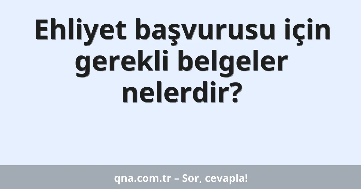 Ehliyet başvurusu için gerekli belgeler nelerdir?