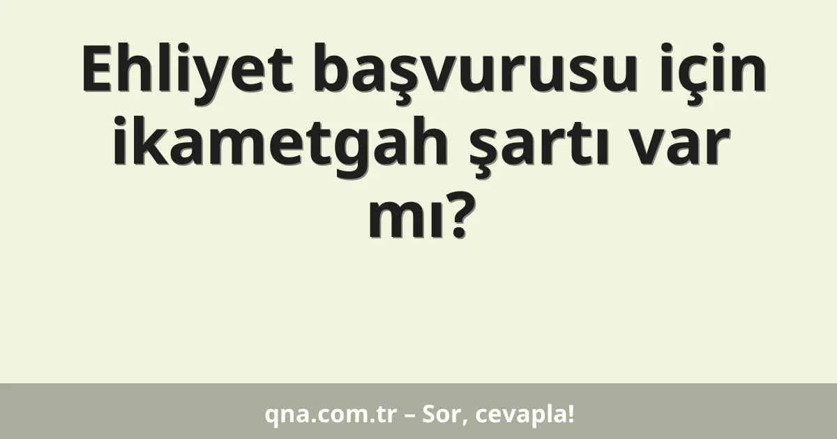 Ehliyet başvurusu için ikametgah şartı var mı?