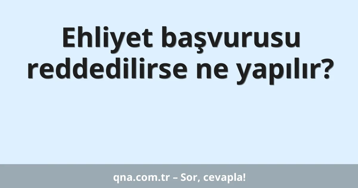 Ehliyet başvurusu reddedilirse ne yapılır?