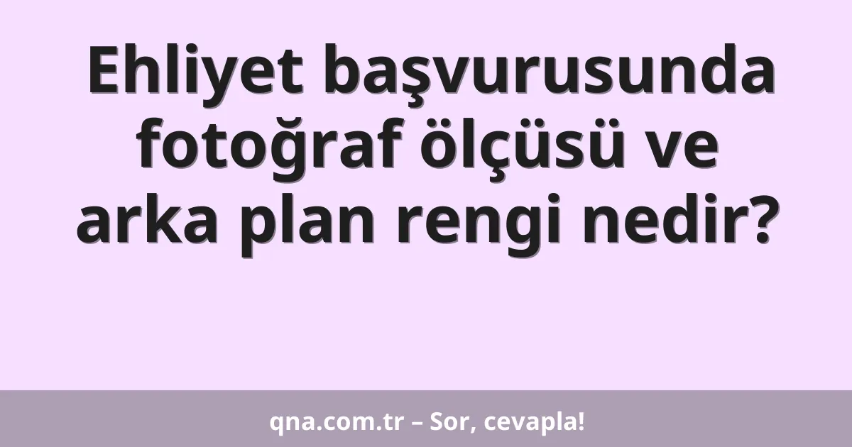 Ehliyet başvurusunda fotoğraf ölçüsü ve arka plan rengi nedir?