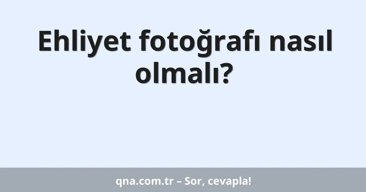 Ehliyet fotoğrafı nasıl olmalı?