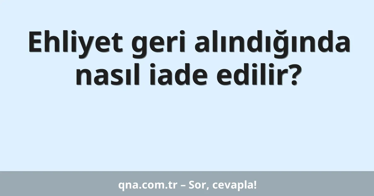 Ehliyet geri alındığında nasıl iade edilir?