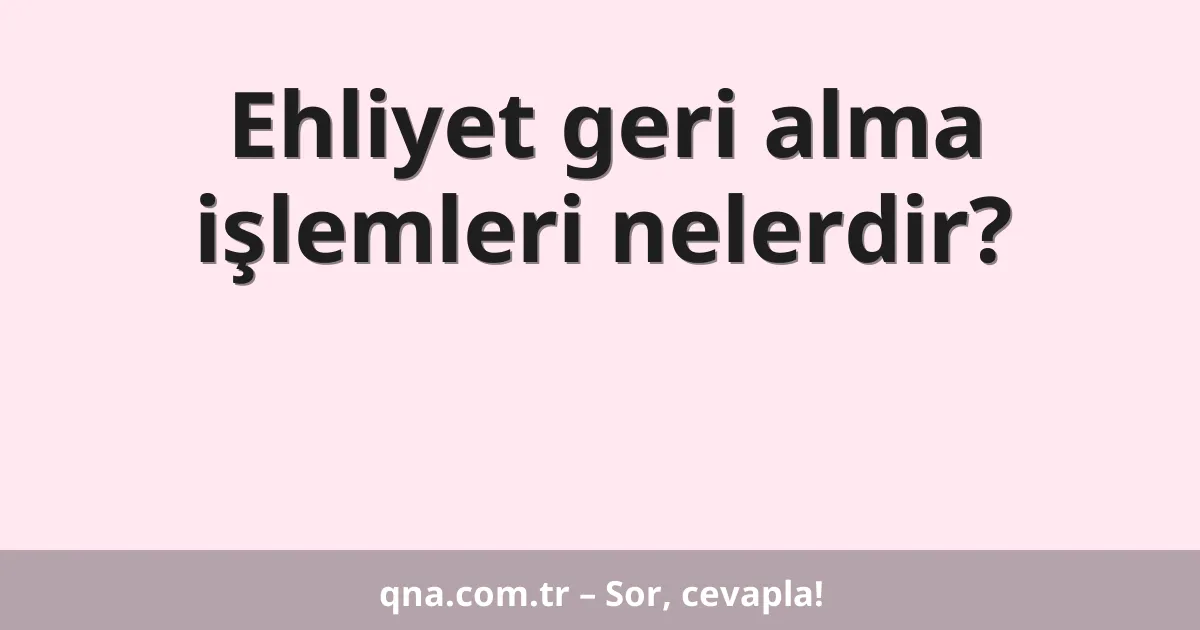 Ehliyet geri alma işlemleri nelerdir?