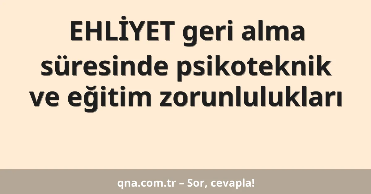 EHLİYET geri alma süresinde psikoteknik ve eğitim zorunlulukları