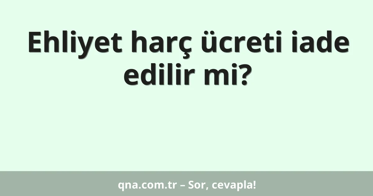 Ehliyet harç ücreti iade edilir mi?