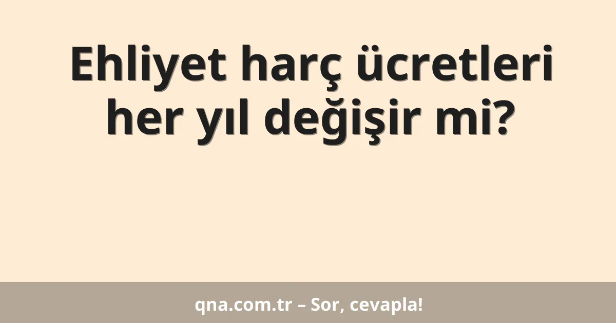 Ehliyet harç ücretleri her yıl değişir mi?