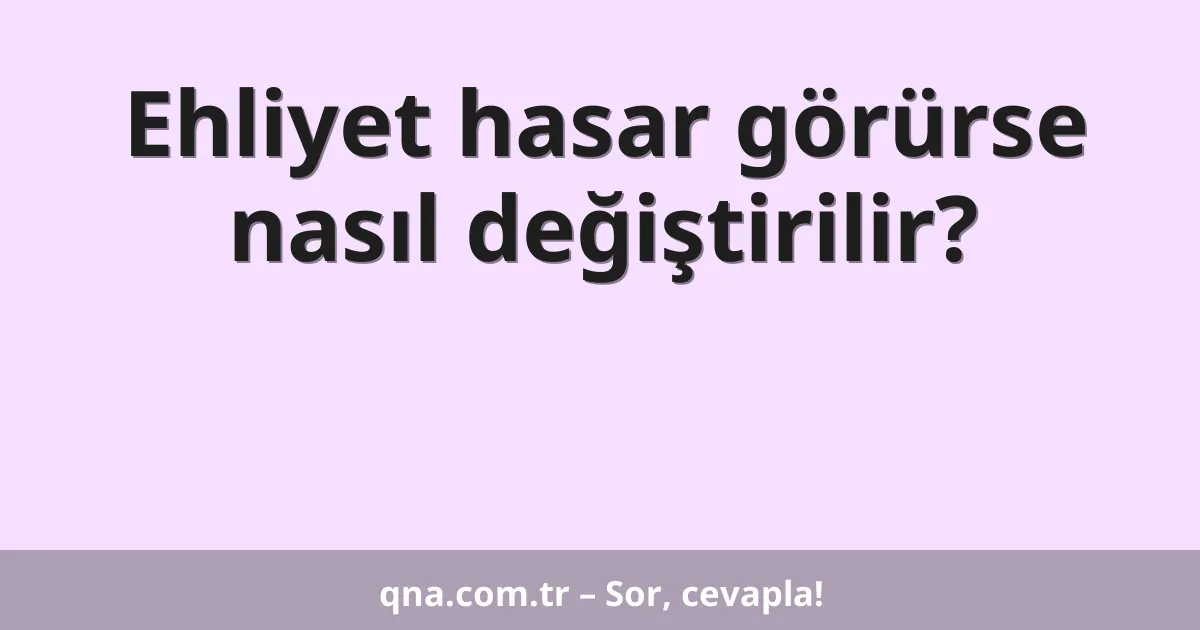 Ehliyet hasar görürse nasıl değiştirilir?