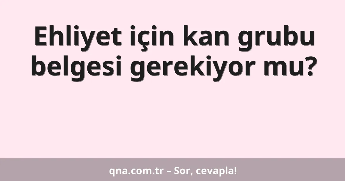 Ehliyet için kan grubu belgesi gerekiyor mu?