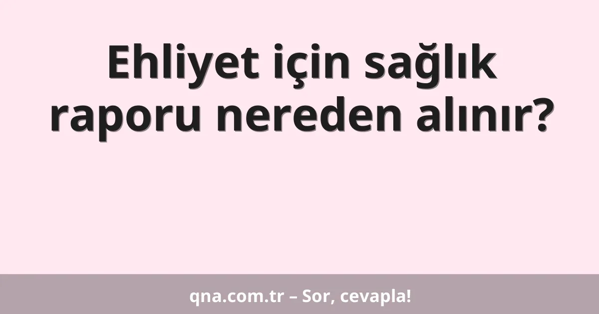 Ehliyet için sağlık raporu nereden alınır?
