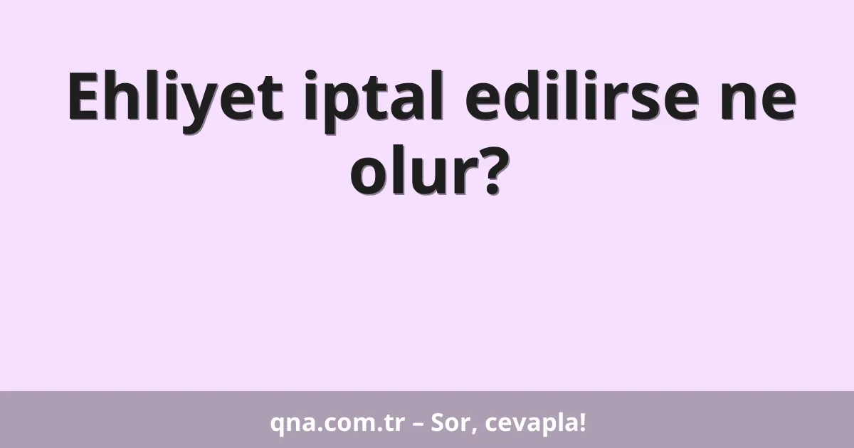 Ehliyet iptal edilirse ne olur?