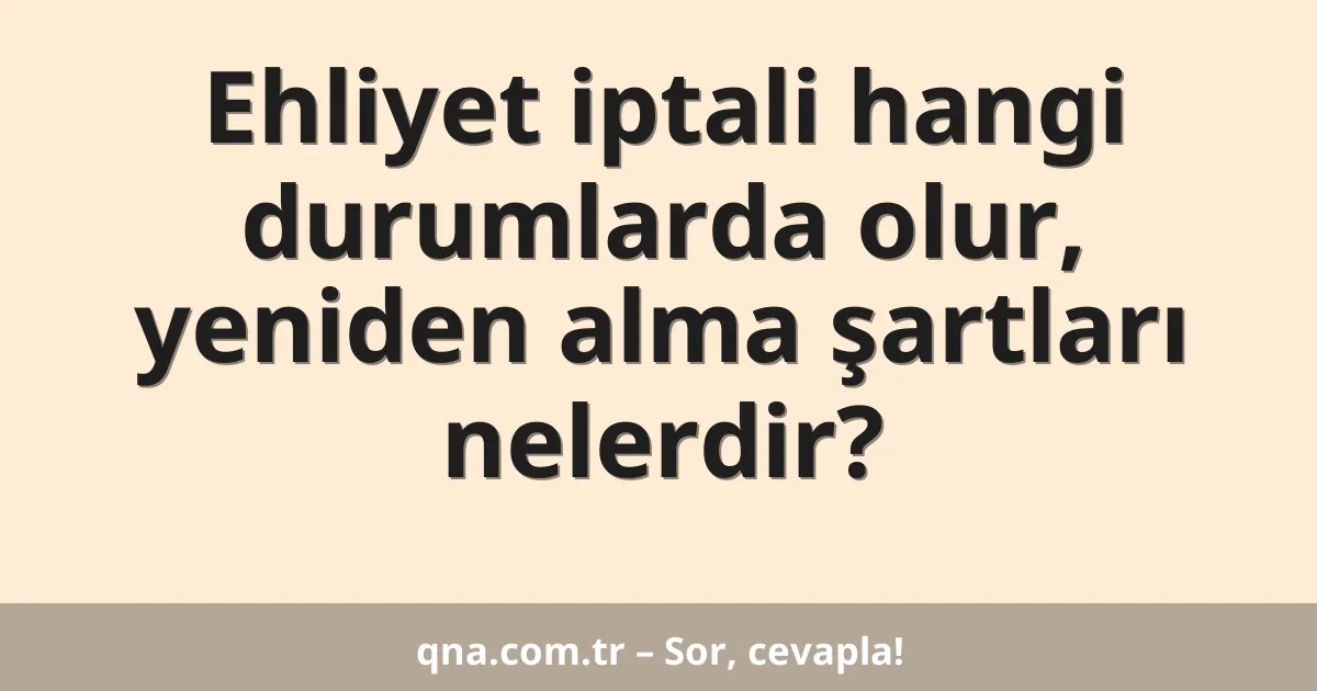 Ehliyet iptali hangi durumlarda olur, yeniden alma şartları nelerdir?