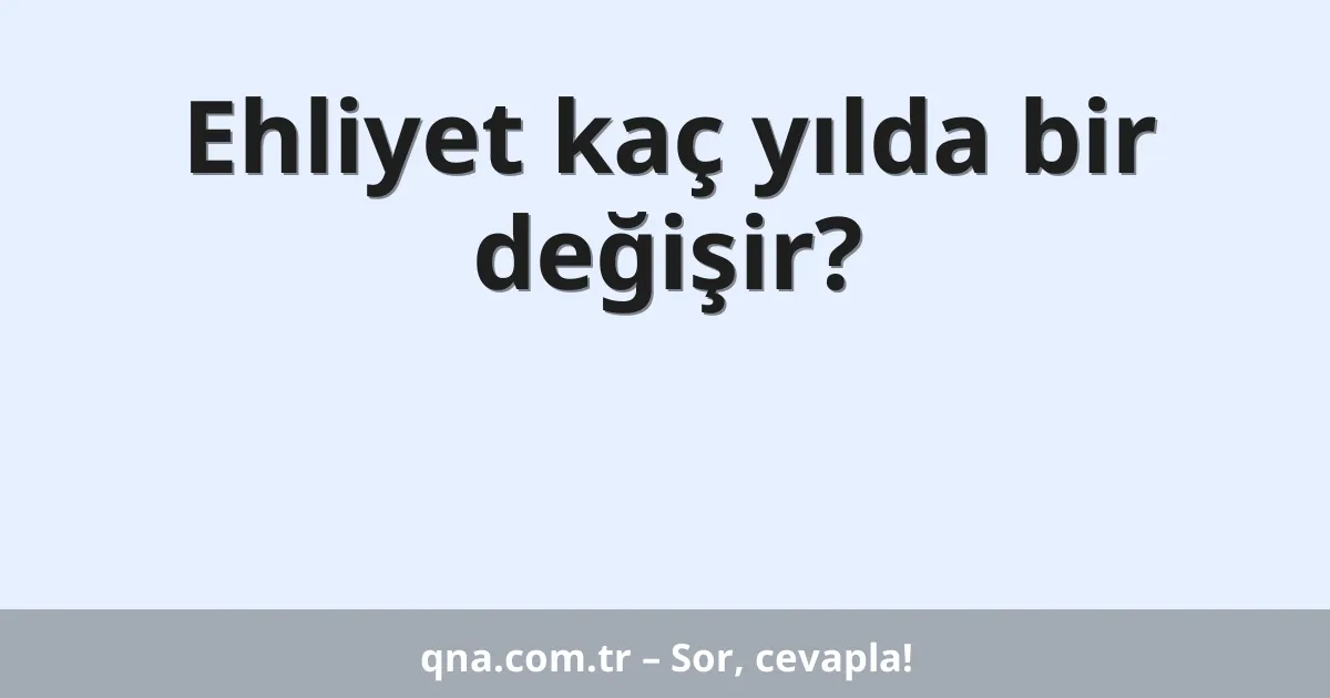 Ehliyet kaç yılda bir değişir?