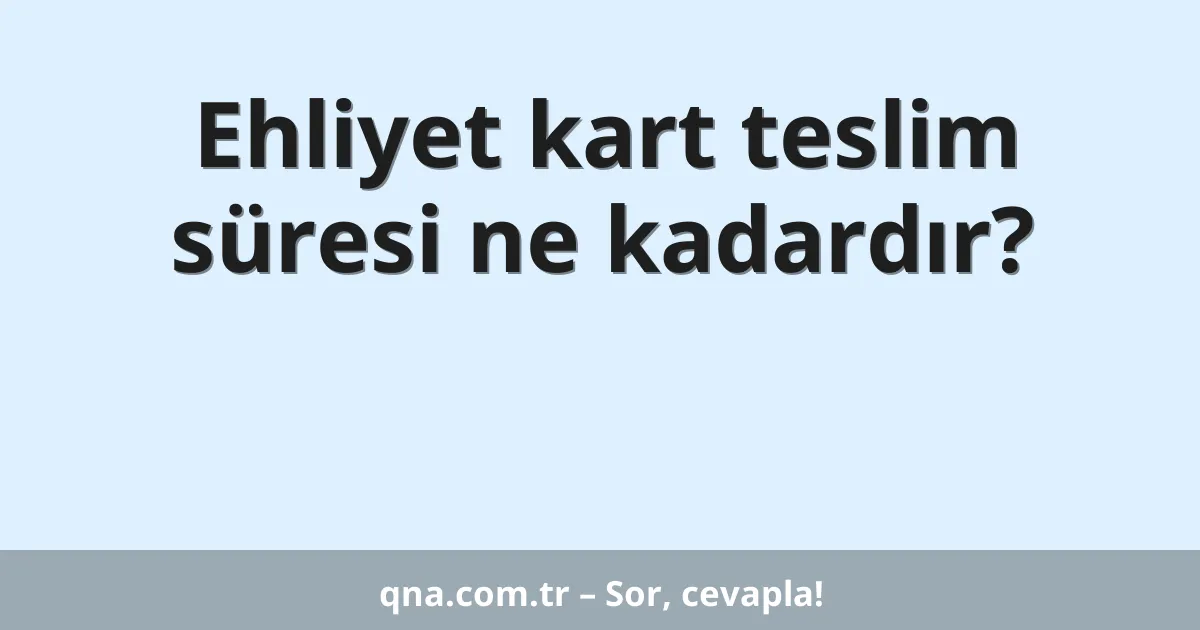 Ehliyet kart teslim süresi ne kadardır?
