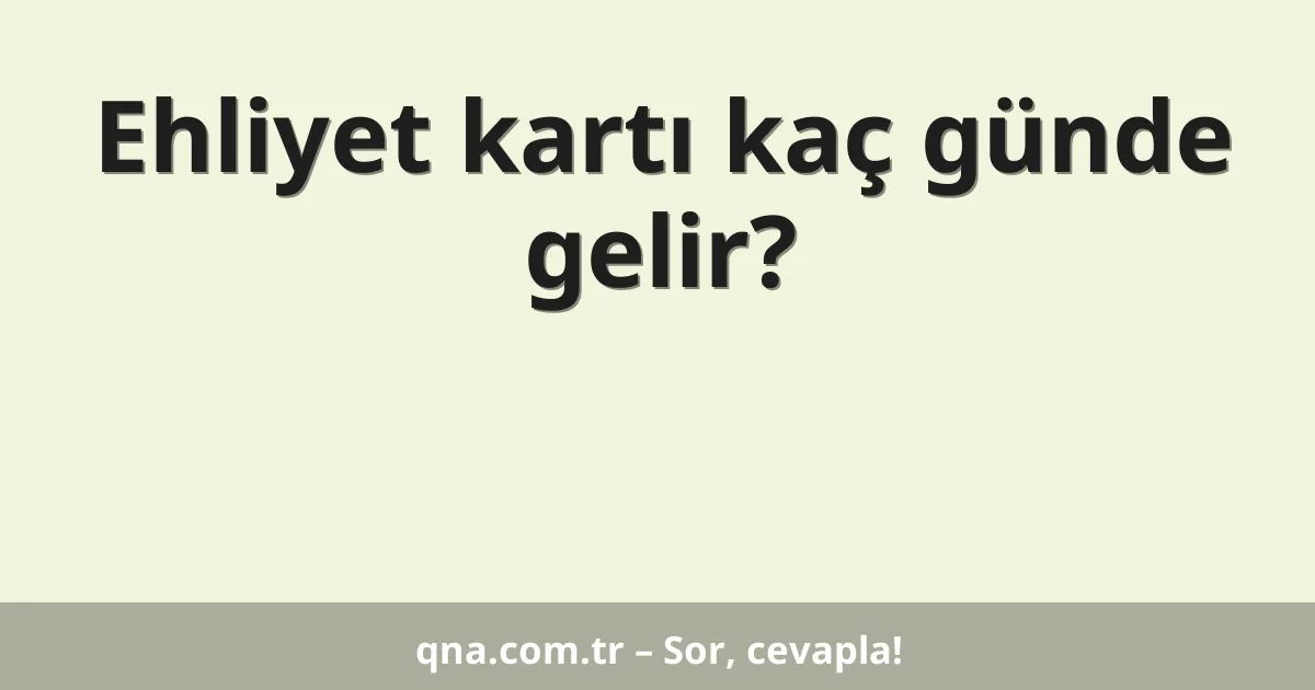 Ehliyet kartı kaç günde gelir?