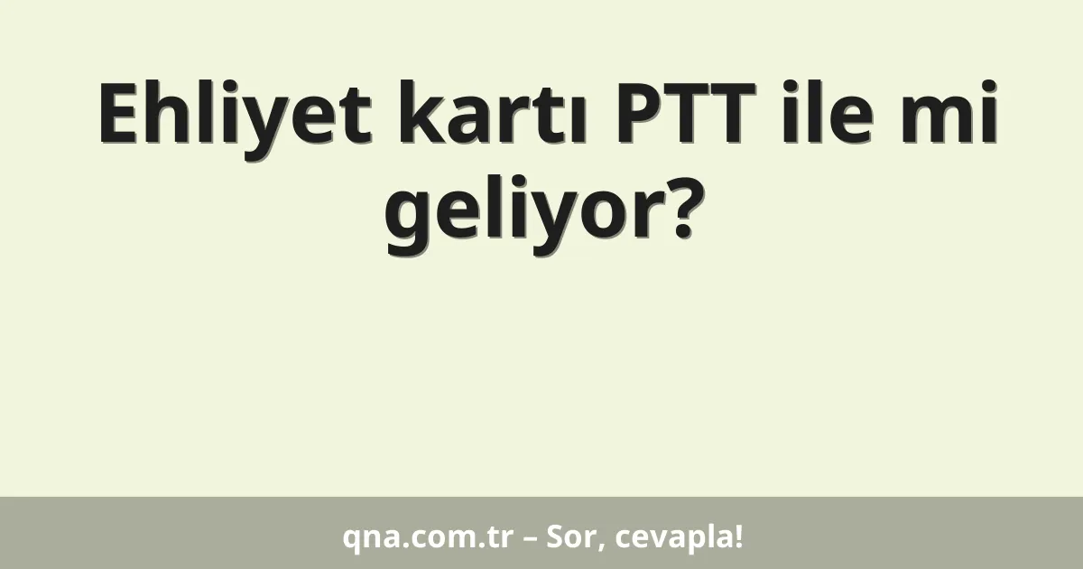 Ehliyet kartı PTT ile mi geliyor?