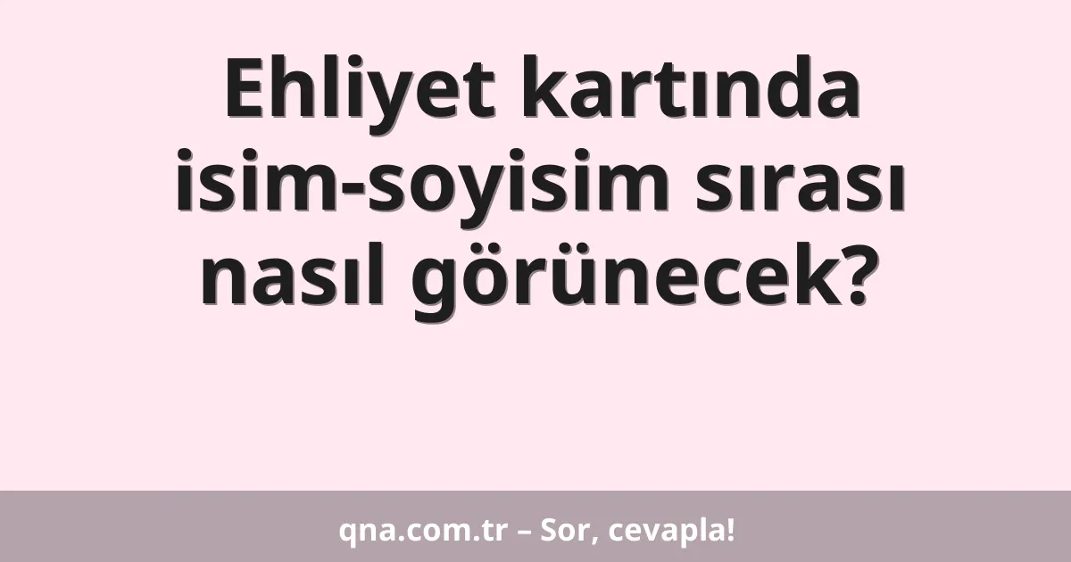 Ehliyet kartında isim-soyisim sırası nasıl görünecek?