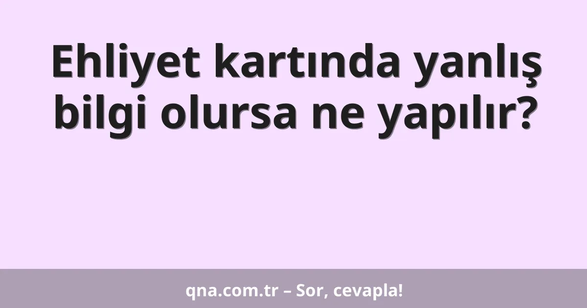 Ehliyet kartında yanlış bilgi olursa ne yapılır?
