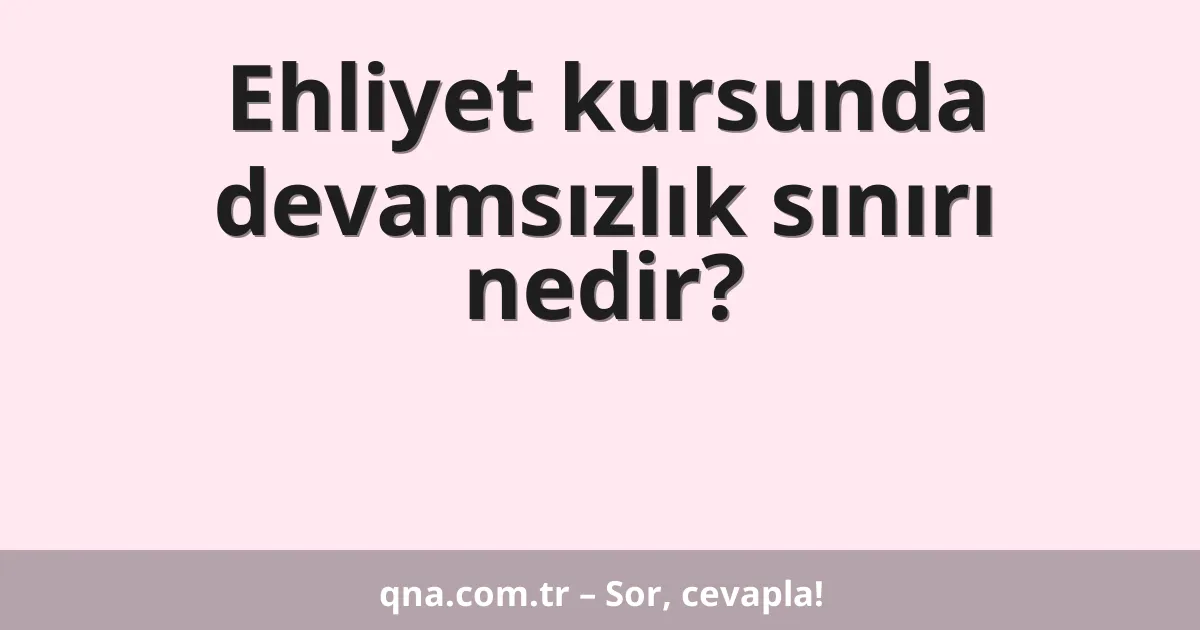 Ehliyet kursunda devamsızlık sınırı nedir?